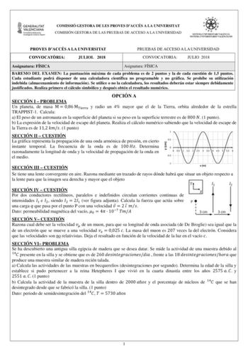 COMISSIÓ GESTORA DE LES PROVES DACCÉS A LA UNIVERSITAT COMISIÓN GESTORA DE LAS PRUEBAS DE ACCESO A LA UNIVERSIDAD PROVES DACCÉS A LA UNIVERSITAT PRUEBAS DE ACCESO A LA UNIVERSIDAD CONVOCATRIA JULIOL 2018 CONVOCATORIA JULIO 2018 Assignatura FÍSICA Asignatura FÍSICA BAREMO DEL EXAMEN La puntuación máxima de cada problema es de 2 puntos y la de cada cuestión de 15 puntos Cada estudiante podrá disponer de una calculadora científica no programable y no gráfica Se prohíbe su utilización indebida alma…