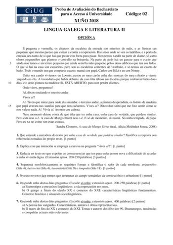 Proba de Avaliación do Bacharelato para o Acceso á Universidade XUÑO 2018 Código 02 LINGUA GALEGA E LITERATURA II OPCIÓN A É pequena e vermella os chanzos da escaleira da entrada son estreitos de máis e as fiestras tan pequenas que mesmo parece que estean a conter a respiración Hai sitios onde se ven os ladrillos e a porta da entrada deu tanto de si que hai que puxar con forza para pasar Non temos xardín na parte de diante só catro olmos pequeniños que plantou o concello na beirarrúa Na parte d…