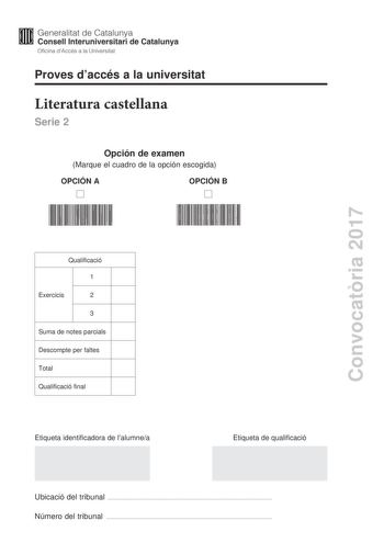 Proves daccés a la universitat Literatura castellana Serie 2 Opción de examen Marque el cuadro de la opción escogida OPCIÓN A OPCIÓN B Convocatria 2017 Qualificació 1 Exercicis 2 3 Suma de notes parcials Descompte per faltes Total Qualificació final Etiqueta identificadora de lalumnea Etiqueta de qualificació Ubicació del tribunal  Número del tribunal  Escoja UNA de las dos opciones A o B En el conjunto del examen se descontará un máximo de un punto por los errores ortográficos o gramaticales g…