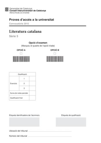 lfffl Generalitat de Catalunya WW Consell lnteruniversitari de Catalunya Oficina dAccés a la Universitat Proves daccés a la universitat Convocatria 2015 Literatura catalana Srie 5 Opció dexamen Marqueu el quadre de lopció triada OPCIÓ A D OPCIÓ B D Qualificació 1 Exercicis 2 3 Suma de notes parcials Qualificació final Etiqueta identificadora de lalumnea Etiqueta de qualificació Ubicació del tribunal  Número del tribunal  Escolliu UNA de les dues opcions A o B OPCIÓ A 1 Jardí vora el mar de Merc…