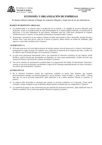 lKIVERSIDAD D vlllDO ViCC1rotrado de Esudiait ÁEilc JE D11EJIJAléN JtlT1ERSIItRIA Pruebas de Aptitud para el Acceso a la Universidad 2000 LOGSE ECONOMÍA Y ORGANIZACIÓN DE EMPRESAS El alumno deberá contestar al bloque de respuesta obligada y elegir una de las dos alternativas BLOQUE DE RESPUESTA OBLIGADA 1 La productividad es la relación entre la producción de un período y la cantidad de recursos utilizados para alcanzarla Cuál es la productividad de cada horatrabajador de la empresa BETA dedica…