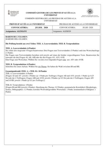 COMISSIÓ GESTORA DE LES PROVES DACCÉS A LA UNIVERSITAT COMISIÓN GESTORA DE LAS PRUEBAS DE ACCESO A LA UNIVERSIDAD PROVES DACCÉS A LA UNIVERSITAT PRUEBAS DE ACCESO A LA UNIVERSIDAD CONVOCATRIA JULIOL 2020 CONVOCATORIA JULIO 2020 Assignatura ALEMANY Asignatura ALEMÁN BAREM DE LEXAMEN BAREMO DEL EXAMEN Die Prfung besteht aus zwei Teilen TEIL A Leseverstndnis TEIL B Textproduktion TEIL A Leseverstndnis 6 Punkte Sie sollen also insgesamt 4 Fragen beantworten Drei Fragen zum Textverstndnis 5 Punkte u…