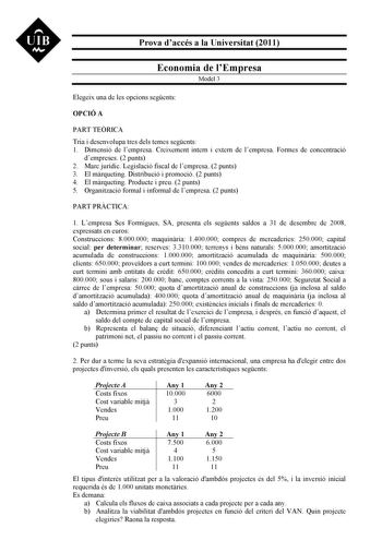 UIB M Prova daccés a la Universitat 2011 Economia de lEmpresa Model 3 Elegeix una de les opcions segents OPCIÓ A PART TERICA Tria i desenvolupa tres dels temes segents 1 Dimensió de lempresa Creixement intern i extern de lempresa Formes de concentració dempreses 2 punts 2 Marc jurídic Legislació fiscal de lempresa 2 punts 3 El mrqueting Distribució i promoció 2 punts 4 El mrqueting Producte i preu 2 punts 5 Organització formal i informal de lempresa 2 punts PART PRCTICA 1 Lempresa Ses Formigues…