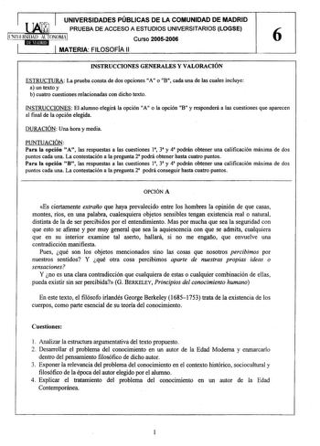 UNIVERSIDADES PÚBLICAS DE LA COMUNIDAD DE MADRID PRUEBA DE ACCESO A ESTUDIOS UNIVERSITARIOS LOGSE r lNlfRSIDAD AlTONOMi Curso 20052006 6 MATERIA FILOSOFIA 11 INSTRUCCIONES GENERALES Y VALORACIÓN ESTRUCTURA La prueba consta de dos opciones A o B cada una de las cuales incluye a un texto y b cuatro cuestiones relacionadas con dicho texto INSTRUCCIONES El alumno elegirá la opción A o la opción B y responderá a las cuestiones que aparecen al final de la opción elegida DURACIÓN Una hora y media PUNT…