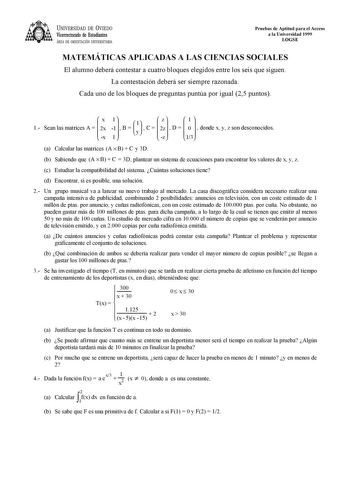 UNIVERSIDAD DE VIEDO Vicerrectorado de Estudiantes ÁREA DE ORIENTACIÓN UNIVERSITARIA Pruebas de Aptitud para el Acceso a la Universidad 1999 LOGSE MATEMÁTICAS APLICADAS A LAS CIENCIAS SOCIALES El alumno deberá contestar a cuatro bloques elegidos entre los seis que siguen La contestación deberá ser siempre razonada Cada uno de los bloques de preguntas puntúa por igual 25 puntos 1 x Sean las matrices A    2x x 1 11  B   1  y  C   z   2zz  D   1 103  donde x y z son desconocidos a Calcular las mat…