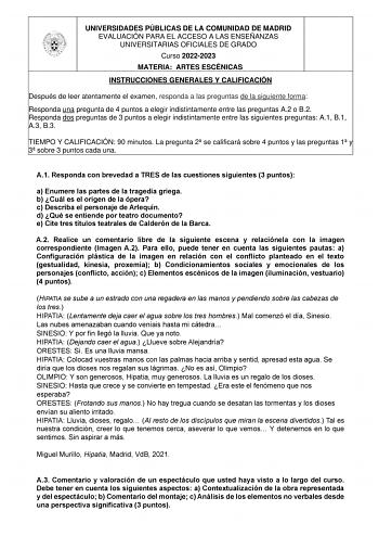 UNIVERSIDADES PÚBLICAS DE LA COMUNIDAD DE MADRID EVALUACIÓN PARA EL ACCESO A LAS ENSEÑANZAS UNIVERSITARIAS OFICIALES DE GRADO Curso 20222023 MATERIA ARTES ESCÉNICAS INSTRUCCIONES GENERALES Y CALIFICACIÓN Después de leer atentamente el examen responda a las preguntas de la siguiente forma  Responda una pregunta de 4 puntos a elegir indistintamente entre las preguntas A2 o B2  Responda dos preguntas de 3 puntos a elegir indistintamente entre las siguientes preguntas A1 B1 A3 B3 TIEMPO Y CALIFICAC…