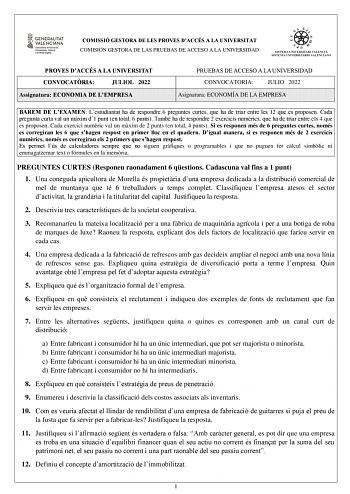 COMISSIÓ GESTORA DE LES PROVES DACCÉS A LA UNIVERSITAT COMISIÓN GESTORA DE LAS PRUEBAS DE ACCESO A LA UNIVERSIDAD PROVES DACCÉS A LA UNIVERSITAT CONVOCATRIA JULIOL 2022 Assignatura ECONOMIA DE LEMPRESA PRUEBAS DE ACCESO A LA UNIVERSIDAD CONVOCATORIA JULIO 2022 Asignatura ECONOMÍA DE LA EMPRESA BAREM DE LEXAMEN Lestudiantat ha de respondre 6 preguntes curtes que ha de triar entre les 12 que es proposen Cada pregunta curta val un mxim d1 punt en total 6 punts També ha de respondre 2 exercicis num…