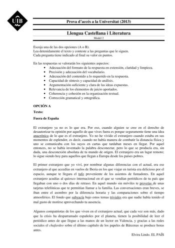 UIB M Prova daccés a la Universitat 2013 Llengua Castellana i Literatura Model 2 Escoja una de las dos opciones A o B Lea detenidamente el texto y conteste a las preguntas que le siguen Cada pregunta tiene indicado al final su valor en puntos En las respuestas se valorarán los siguientes aspectos  Adecuación del formato de la respuesta en extensión claridad y limpieza  Precisión y adecuación del vocabulario  Adecuación del contenido a lo requerido en la respuesta  Capacidad de síntesis y capaci…