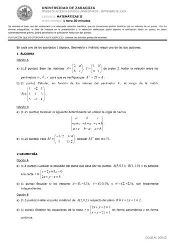 UNIVERSIDAD DE ZARAGOZA PRUEBA DE ACCESO A ESTUDIOS UNIVERSITARIOS  SEPTIEMBRE DE 2009 EJERCICIO DE MATEMÁTICAS II TIEMPO DISPONIBLE 1 hora 30 minutos Se valorará el buen uso del vocabulario y la adecuada notación científica que los correctores podrán bonificar con un máximo de un punto Por los errores ortográficos la falta de limpieza en la presentación y la redacción defectuosa podrá bajarse la calificación hasta un punto en casos extremadamente graves podrá penalizarse la puntuación hasta co…