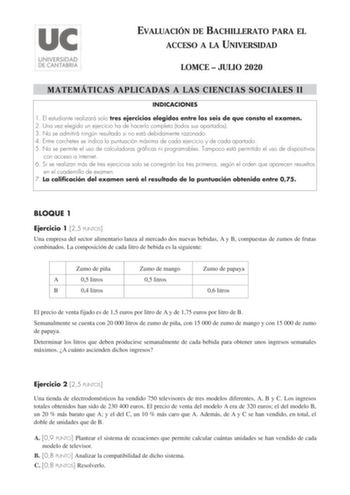 EVALUACIÓN DE BACHILLERATO PARA EL ACCESO A LA UNIVERSIDAD LOMCE  JULIO 2020 MATEMÁTICAS APLICADAS A LAS CIENCIAS SOCIALES II INDICACIONES 1 El estudiante realizará solo tres ejercicios elegidos entre los seis de que consta el examen 2 Una vez elegido un ejercicio ha de hacerlo completo todos sus apartados 3 No se admitirá ningún resultado si no está debidamente razonado 4 Entre corchetes se indica la puntuación máxima de cada ejercicio y de cada apartado 5 No se permite el uso de calculadoras …