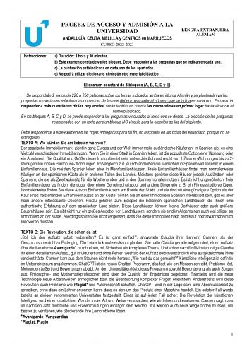 PRUEBA DE ACCESO Y ADMISIÓN A LA UNIVERSIDAD ANDALUCÍA CEUTA MELILLA y CENTROS en MARRUECOS CURSO 20222023 LENGUA EXTRANJERA ALEMÁN Instrucciones a Duración 1 hora y 30 minutos b Este examen consta de varios bloques Debe responder a las preguntas que se indican en cada uno c La puntuación está indicada en cada uno de los apartados d No podrá utilizar diccionario ni ningún otro material didáctico El examen constará de 5 bloques A B C D y E Se propondrán 2 textos de 220 a 250 palabras sobre los t…