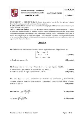 Pruebas de Acceso a enseñanzas universitarias oficiales de grado Castilla y León MATEMÁTICAS II EJERCICIO N Páginas 2 INDICACIONES 1 OPTATIVIDAD El alumno deberá escoger una de las dos opciones pudiendo desarrollar los cuatro ejercicios de la misma en el orden que desee 2 CALCULADORA Se permitirá el uso de calculadoras no programables que no admitan memoria para texto ni representaciones gráficas CRITERIOS GENERALES DE EVALUACIÓN Cada ejercicio se puntuará sobre un máximo de 25 puntos Se observ…