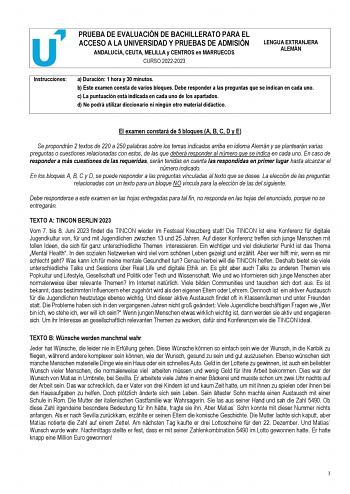 PRUEBA DE EVALUACIÓN DE BACHILLERATO PARA EL ACCESO A LA UNIVERSIDAD Y PRUEBAS DE ADMISIÓN ANDALUCÍA CEUTA MELILLA y CENTROS en MARRUECOS CURSO 20222023 LENGUA EXTRANJERA ALEMÁN Instrucciones a Duración 1 hora y 30 minutos b Este examen consta de varios bloques Debe responder a las preguntas que se indican en cada uno c La puntuación está indicada en cada uno de los apartados d No podrá utilizar diccionario ni ningún otro material didáctico   El examen constará de 5 bloques A B C D y E Se propo…