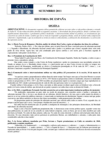 CiUG COM ISIÓN INTERUN IVERSITARIA DE GALICIA PAU SETEMBRO 2011 Código 03 HISTORIA DE ESPAÑA OPCIÓN A ORIE TACIÓ S Os documentos seguintes deben permitirche elaborar un texto sobre a vida política durante o reinado de Isabel II a túa redacción debes abordar as seguintes cuestións A diversidade das forzas políticas dende o carlismo ata o republicanismo democrático o predominio político moderado o intervencionismo militar na política as circunstancias que concorren na caída do réxime Lembra que n…