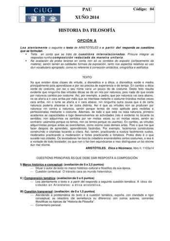 CiUG COMIS IÓN INTERUNIVERSITAR IA DE GALICIA PAU XUÑO 2014 Código 04 HISTORIA DA FILOSOFÍA OPCIÓN A L e a at e nt a me n te o seguinte e texto de ARISTÓTELES e a pa rt i r d e l responda as cuestións que se formulan  Teña en conta que se trata de cu e st ió n s in t e rre l a c io n ad a s  Procure integrar as respostas nunha c o mpo s i c ió n re da c t ada d e ma n ei ra u n it a ri a   Na avaliación da proba teranse en conta non só os contidos do exposto coñecemento da materia senón tamén a…