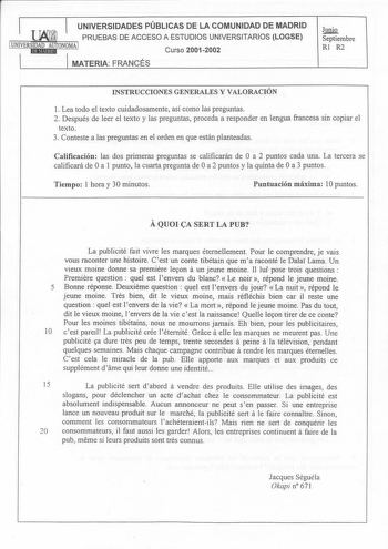 UNIVERSIDADES PÚBLICAS DE LA COMUNIDAD DE MADRID PRUEBAS DE ACCESO A ESTUDIOS UNIVERSITARIOS LOGSE 1UNIVERSIDAD AUTONOMA 1 iEl1ME91d Curso 20012002 MATERIA FRANCÉS Junio Septiembre Rl R2 INSTRUCCIONES GENERALES Y VALORACIÓN 1 Lea todo el texto cuidadosamente así como las preguntas 2 Después de leer el texto y las preguntas proceda a responder en lengua francesa sin copiar el texto 3 Conteste a las preguntas en el orden en que están planteadas Calificación las dos primeras preguntas se calificar…