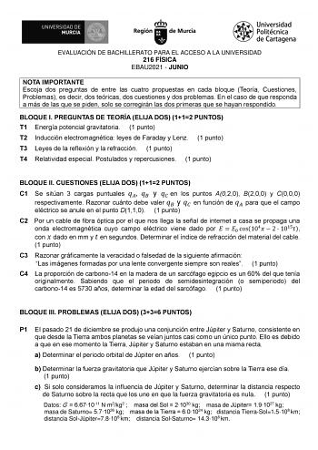 EVALUACIÓN DE BACHILLERATO PARA EL ACCESO A LA UNIVERSIDAD 216 FÍSICA EBAU2021  JUNIO NOTA IMPORTANTE Escoja dos preguntas de entre las cuatro propuestas en cada bloque Teoría Cuestiones Problemas es decir dos teóricas dos cuestiones y dos problemas En el caso de que responda a más de las que se piden solo se corregirán las dos primeras que se hayan respondido BLOQUE I PREGUNTAS DE TEORÍA ELIJA DOS 112 PUNTOS T1 Energía potencial gravitatoria 1 punto T2 Inducción electromagnética leyes de Farad…