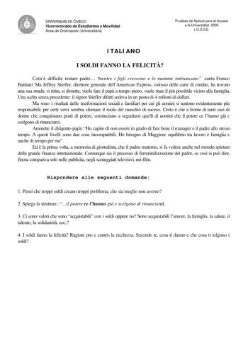 A V UNIVERSIDAD DE OVIEDO Vicerrectorado de Estudiantes y Movilidad Área de Orientación Universitaria Pruebas de Aptitud para el Acceso a la Universidad 2003 LOGSE ITALIANO I SOLDI FANNO LA FELICIT Com difficile restare padre mentre i figli crescono e le mamme imbiancano canta Franco Battiato Ma Jeffrey Stiefler direttore generale dellAmerican Express colosso delle carte di credito ha trovato una sua strada si ritira si dimette vuole fare il pap a tempo pieno vuole stare il pi possibile vicino …