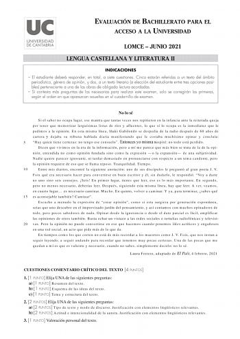 EVALUACIÓN DE BACHILLERATO PARA EL ACCESO A LA UNIVERSIDAD LOMCE  JUNIO 2021 LENGUA CASTELLANA Y LITERATURA II INDICACIONES  El estudiante deberá responder en total a siete cuestiones Cinco estarán referidas a un texto del ámbito periodístico género de opinión y dos a un texto literario a elección del estudiante entre tres opciones posibles perteneciente a una de las obras de obligada lectura acordadas  Si contesta más preguntas de las necesarias para realizar este examen solo se corregirán las…