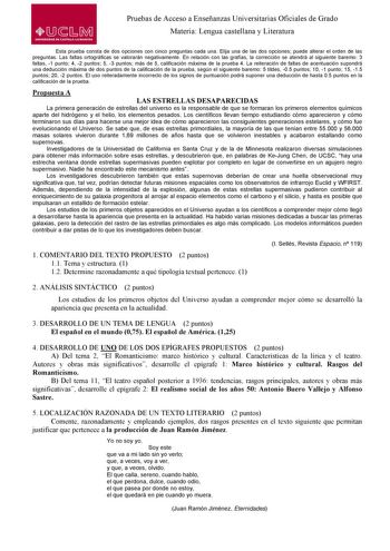 Pruebas de Acceso a Enseñanzas Universitarias Oficiales de Grado Materia Lengua castellana y Literatura Esta prueba consta de dos opciones con cinco preguntas cada una Elija una de las dos opciones puede alterar el orden de las preguntas Las faltas ortográficas se valorarán negativamente En relación con las grafías la corrección se atendrá al siguiente baremo 3 faltas 1 punto 4 2 puntos 5 3 puntos más de 5 calificación máxima de la prueba 4 La reiteración de faltas de acentuación supondrá una d…