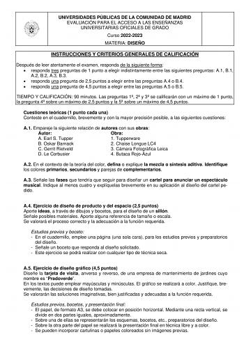 UNIVERSIDADES PÚBLICAS DE LA COMUNIDAD DE MADRID EVALUACIÓN PARA EL ACCESO A LAS ENSEÑANZAS UNIVERSITARIAS OFICIALES DE GRADO Curso 20222023 MATERIA DISEÑO INSTRUCCIONES Y CRITERIOS GENERALES DE CALIFICACIÓN Después de leer atentamente el examen responda de la siguiente forma  responda tres preguntas de 1 punto a elegir indistintamente entre las siguientes preguntas A1 B1 A2 B2 A3 B3  responda una pregunta de 25 puntos a elegir entre las preguntas A4 o B4  responda una pregunta de 45 puntos a e…