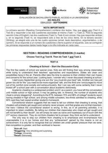 EVALUACIÓN DE BACHILLERATO PARA EL ACCESO A LA UNIVERSIDAD 203 INGLÉS EBAU2020  SEPTIEMBRE NOTA IMPORTANTE La primera sección Reading Comprehension contiene dos textos Hay que elegir uno Text A o Text B y responder a las dos cuestiones asociadas al mismo Task 1 y Task 2 Para la segunda sección Use of English las dos cuestiones Task 3 y Task 4 son únicas Hay que responder ambas y en la segunda Task 4 se responderá sólo a tres de los cinco ítems En la tercera sección Writing se elegirá sólo una d…