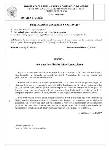 UNIVERSIDADES PÚBLICAS DE LA COMUNIDAD DE MADRID PRUEBA DE ACCESO A LAS ENSEÑANZAS UNIVERSITARIAS OFICIALES DE GRADO Curso 20112012 MATERIA FRANCÉS INSTRUCCIONES GENERALES Y VALORACIÓN 1 Elija una de las dos opciones A  B 2 Lea todo el texto cuidadosamente así como las preguntas 3 Conteste a las preguntas en lengua francesa y en el orden en que están planteadas Calificación las dos primeras preguntas se calificarán de 0 a 2 puntos cada una La tercera se calificará de 0 a 1 punto la cuarta pregu…