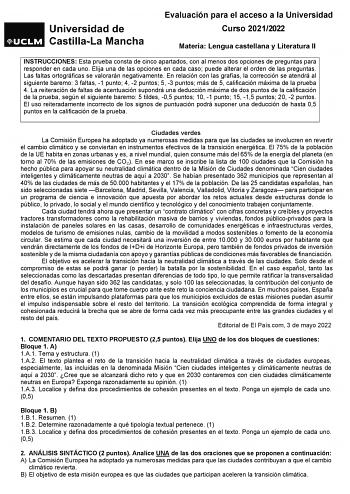 Evaluación para el acceso a la Universidad Curso 20212022 Materia Lengua castellana y Literatura II INSTRUCCIONES Esta prueba consta de cinco apartados con al menos dos opciones de preguntas para responder en cada uno Elija una de las opciones en cada caso puede alterar el orden de las preguntas Las faltas ortográficas se valorarán negativamente En relación con las grafías la corrección se atendrá al siguiente baremo 3 faltas 1 punto 4 2 puntos 5 3 puntos más de 5 calificación máxima de la prue…