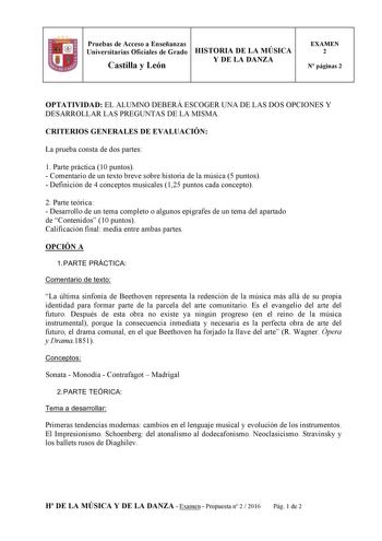 Pruebas de Acceso a Enseñanzas Universitarias Oficiales de Grado HISTORIA DE LA MÚSICA Castilla y León Y DE LA DANZA EXAMEN 2 N páginas 2 1 1 1 OPTATIVIDAD EL ALUMNO DEBERÁ ESCOGER UNA DE LAS DOS OPCIONES Y DESARROLLAR LAS PREGUNTAS DE LA MISMA CRITERIOS GENERALES DE EVALUACIÓN La prueba consta de dos partes 1 Parte práctica 10 puntos  Comentario de un texto breve sobre historia de la música 5 puntos  Definición de 4 conceptos musicales 125 puntos cada concepto 2 Parte teórica  Desarrollo de un…