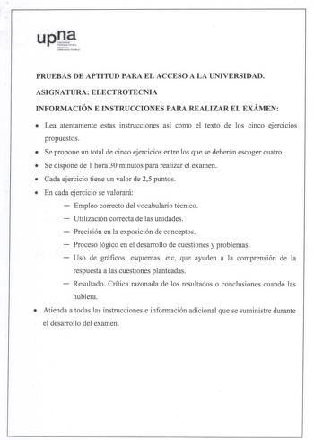 e U PRUUEEBBAASS DE APTIITTUUDD PARAA EL ACCEESSOO A LA UNIVEERRSSIIDDAADD ASIGGNNAATTUURRAA ELEECCTTRROOTTEECCNNIAIA INFFOORRMMAACCIÓIÓNN E INSTTRRUUCCCCIIOONNEESS PARAA REALLIIZZAARR EL EXÁMEENN  Lea atentamente estas instrucciones así como el texto de los cinco ejercicios pprrooppuueessttooss  SSe propone un total de cinco ejercicios entre loss que sse ddeberán escoger cuuaattrroo  SSee ddiissppoonnee ddee 1l hhoorraa 3300 mmiinnuuttooss ppaarraa rreeaalliizzaarr eell eexxaammeenn  Cada ejer…