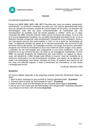 UNIVERSIDAD DE OVIEDO FRANCÉS PRUEBAS DE ACCESO A LA UNIVERSIDAD Curso 20062007 Comprendre la génération blog Parlezvous MSN MMS SMS USB MP3 Peuttre pas mais vos enfants adolescents certainement La révolution numérique se traduit par une fracture générationnelle entre ceux qui utilisent les nouveaux moyens de communication et les autres La révolution est technologique mais elle est aussi comportementale se manifestant par une reconfiguration du quotidien avec les heures passées  chatter écrire …