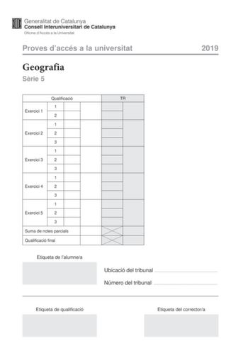 Proves daccés a la universitat Geografia Srie 5 2019 Exercici 1 Qualificació 1 2 1 Exercici 2 2 3 1 Exercici 3 2 3 1 Exercici 4 2 3 1 Exercici 5 2 3 Suma de notes parcials Qualificació final Etiqueta de lalumnea TR Ubicació del tribunal  Número del tribunal  Etiqueta de qualificació Etiqueta del correctora La prova consta duna part comuna exercicis 1 i 2 que heu de fer obligatriament i duna part optativa exercicis 3 4 i 5 de la qual heu descollir dos exercicis PART COMUNA Exercici 1 2 punts en …