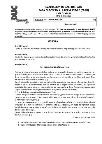 EVALUACIÓN DE BACHILLERATO PARA EL ACCESO A LA UNIVERSIDAD EBAU FASE GENERAL CURSO 20222023 MATERIA HISTORIA DE ESPAÑA 5 Convocatoria Instrucciones para poder alcanzar la nota máxima 10 hay que responder a un máximo de CINCO preguntas Podrá elegir entre preguntas de las dos opciones que tienen el mismo orden numérico A1 o B1  A2 o B2  A3 o B3 A4 o B4  A5 o B5 No olvide indicar claramente la opción elegida para cada pregunta GRUPO A A1 2 Puntos Define el concepto de romanización y describe los m…