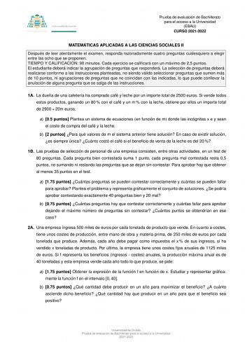 Prueba de evaluacio n de Bachillerato para el acceso a la Universidad EBAU CURSO 20212022 MATEMA TICAS APLICADAS A LAS CIENCIAS SOCIALES II Despue s de leer atentamente el examen responda razonadamente cuatro preguntas cualesquiera a elegir entre las ocho que se proponen TIEMPO Y CALIFICACIO N 90 minutos Cada ejercicio se calicara con un ma ximo de 25 puntos El estudiante debera indicar la agrupacio n de preguntas que respondera  La seleccio n de preguntas debera realizarse conforme a las instr…