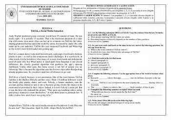 UNIVERSIDADES PÚBLICAS DE LA COMUNIDAD DE MADRID EVALUACIÓN PARA EL ACCESO A LAS ENSEÑANZAS UNIVERSITARIASOFICIALES DE GRADO Curso 20202021 MATERIA INGLÉS INSTRUCCIONES GENERALES Y CALIFICACIÓN Después de leer atentamente el examen responda de la siguiente forma  Elija un texto A o B y conteste EN INGLÉS a las preguntas 1 2 3 y 4 asociadas al texto elegido  Responda EN INGLÉS una pregunta a elegir entre las preguntas A5 o B5 TIEMPO Y CALIFICACIÓN 90 minutos Las preguntas 1 2 y 4 asociadas al te…