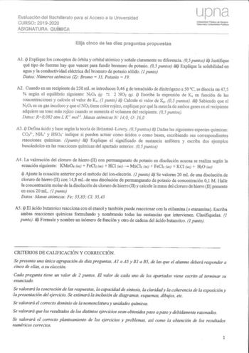 Evaluación del Bachillerato parn el Acceso a la Universidad 20192020 ASIGIIATIJlA QUilifllCA LJ Universidad Pública de Navarra Naiarmako Unibertsitme Publ11oa Al i Explique los conceptos de órbita y orbital atómico y señale claramente su diferencia 05 puntos ii Justifique qué tipo de fuerzas hay que vencer para fundir bromuro de potasio 05 puntos iii Explique la solubilidad en agua y la conductividad eléctrica del bromuro de potasio sólido 1 punto Datos Números atómicos Z Bromo 35 Potasio  19 A…