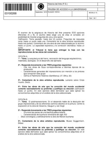 11 1111 1 111 11 1 111 1 1 11 03100268  Historia del Arte FG PRUEBA DE ACCESO A LA UNIVERSIDAD Septiembre  2015 Duración 90min 1 1 MODELO 15 Hoja 1 de 1 El examen de la asignatura de Historia del Arte presenta DOS opciones diferentes A y B el alumno debe elegir una de ellas al completo sin posibilidad de mezclar preguntas de una y otra opción Calificación Tema pautado hasta dos 2 puntos Preguntas de respuesta corta hasta un punto cada una Comentario de la obra artística reproducida hasta tres p…