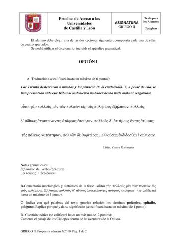 Pruebas de Acceso a las Universidades de Castilla y León ASIGNATURA GRIEGO II Texto para los Alumnos 2 páginas El alumno debe elegir una de las dos opciones siguientes compuesta cada una de ellas de cuatro apartados Se podrá utilizar el diccionario incluido el apéndice gramatical OPCIÓN I A Traducción se calificará hasta un máximo de 6 puntos Los Treinta desterraron a muchos y les privaron de la ciudadanía Y a pesar de ello se han presentado ante este tribunal sosteniendo no haber hecho nada ma…