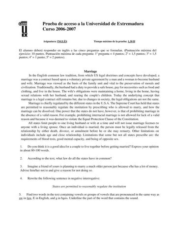 u EX Prueba de acceso a la Universidad de Extremadura Curso 20062007 Asignatura INGLÉS Tiempo máximo de la prueba 130 H El alumno deberá responder en inglés a las cinco preguntas que se formulan Puntuación máxima del ejercicio 10 puntos Puntuación máxima de cada pregunta 1a pregunta  4 puntos 2a  15 puntos 3a  15 puntos 4a  1 punto 5a  2 puntos Marriage In the English common law tradition from which US legal doctrines and concepts have developed a marriage was a contract based upon a voluntary …