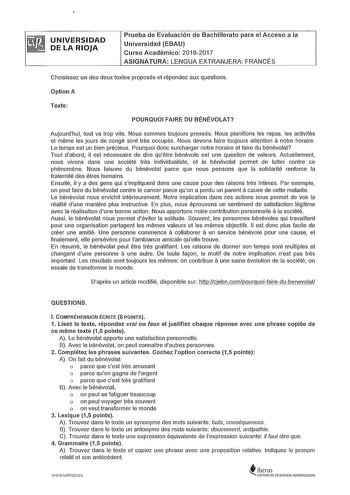 UNIVERSIDAD DE LA RIOJA Prueba de Evaluación de Bachillerato para el Acceso a la Universidad EBAU Curso Académico 20162017 ASIGNATURA LENGUA EXTRANJERA FRANCÉS Choisissez un des deux textes proposés et répondez aux questions Option A Texte POURQUOI FAIRE DU BÉNÉVOLAT Aujourdhui tout va trop vite Nous sommes toujours pressés Nous planilions les repas les activités a et méme les jours de congé sont tres occupés Nous devons aire toujours attention notre horaire Le temps est un bien précieux Pourqu…