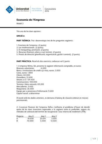 Universitat Prova daccés Convocatoria de les Illes Balears a la Universitat 2016 Economia de lEmpresa Model 2 Tria una de les dues opcions OPCIÓA PART TEORICA Tria i desenvolupa tres de les preguntes segents l  Funcions de empresa 2 punts 2 Les multinacionals 2 punts 3 El marqueting promoció 2 punts 4 Recursos financers aliens a curt termini 2 punts 5 Procés de direcció planificació organització gestió i control 2 punts PART PRÁCTICA Resol els dos exercicis cadascun val 2 punts l Lempresa Mimo …