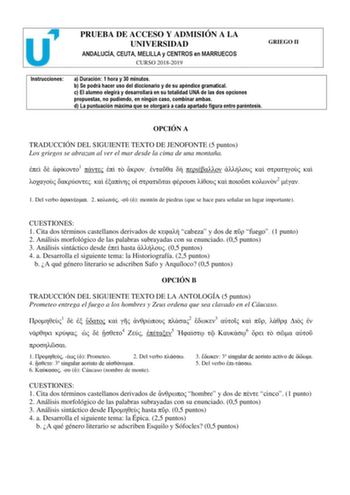 PRUEBA DE ACCESO Y ADMISIÓN A LA UNIVERSIDAD ANDALUCÍA CEUTA MELILLA y CENTROS en MARRUECOS CURSO 20182019 GRIEGO II Instrucciones a Duración 1 hora y 30 minutos b Se podrá hacer uso del diccionario y de su apéndice gramatical c El alumno elegirá y desarrollará en su totalidad UNA de las dos opciones propuestas no pudiendo en ningún caso combinar ambas d La puntuación máxima que se otorgará a cada apartado figura entre paréntesis OPCIÓN A TRADUCCIÓN DEL SIGUIENTE TEXTO DE JENOFONTE 5 puntos Los…