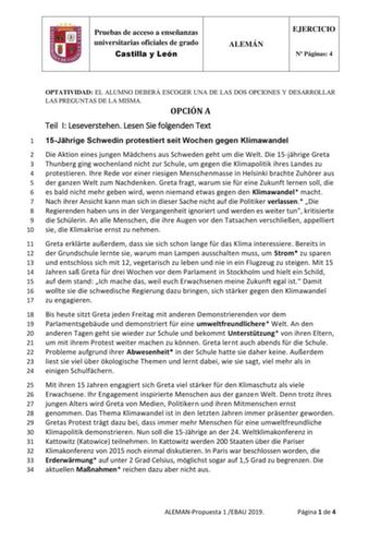 Pruebas de acceso a enseñanzas universitarias oficiales de grado Castilla y León ALEMÁN EJERCICIO N Páginas 4 OPTATIVIDAD EL ALUMNO DEBERÁ ESCOGER UNA DE LAS DOS OPCIONES Y DESARROLLAR LAS PREGUNTAS DE LA MISMA OPCIÓN A Teil I Leseverstehen Lesen Sie folgenden Text 1 15Jhrige Schwedin protestiert seit Wochen gegen Klimawandel 2 Die Aktion eines jungen Mdchens aus Schweden geht um die Welt Die 15jhrige Greta 3 Thunberg ging wochenland nicht zur Schule um gegen die Klimapolitik ihres Landes zu 4 …