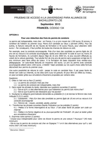 íJ UNIVERSIDAD DE MURCIA  Ih Región de Murcia Universidad Politécnica de Cartagena PRUEBAS DE ACCESO A LA UNIVERSIDAD PARA ALUMNOS DE BACHILLERATO LOE Septiembre 2013 FRANCÉS CÓDIGO 134 OPTION A Pour une réduction des frais du permis de conduire Le permis est indispensable mais cher  en France il a un prix moyen de 1200 euros Et encore  condition de lobtenir au premier coup Moins dun candidat sur deux y parvient 49 Pour les autres la facture salourdit de dix heures de formation  40 euros lheure…