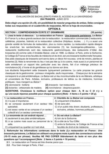 EVALUACIÓN DE BACHILLERATO PARA EL ACCESO A LA UNIVERSIDAD 204 FRANCÉS JUNIO 2019 Debe elegir una opción A o B sin posibilidad de mezclar preguntas de ambas Debe consignar todas sus respuestas en el cuadernillo de respuestas NO en la hoja de enunciados OPTION A SECTION I  COMPRÉHENSION ÉCRITE ET GRAMMAIRE 30 points 1 Lisez le texte cidessous  La restauration en France  Une brasserie parisienne Le Balzar En France il y a deux grands secteurs dan la restauration  la restauration commerciale l res…