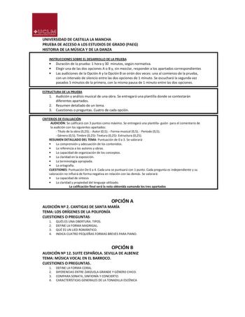 UJ1M UNIVllllDADDlASnlU VMANC HA UNIVERSIDAD DE CASTILLA LA MANCHA PRUEBA DE ACCESO A LOS ESTUDIOS DE GRADO PAEG HISTORIA DE LA MÚSICA Y DE LA DANZA INSTRUCCIONES SOBRE EL DESARROLLO DE LA PRUEBA  Duración de la prueba 1 hora y 30 minutos según normativa  Elegir una de las dos opciones A o B y sin mezclar responder a los apartados correspondientes  Las audiciones de la Opción A y la Opción B se oirán dos veces una al comienzo de la prueba con un intervalo de silencio entre las dos opciones de 1…