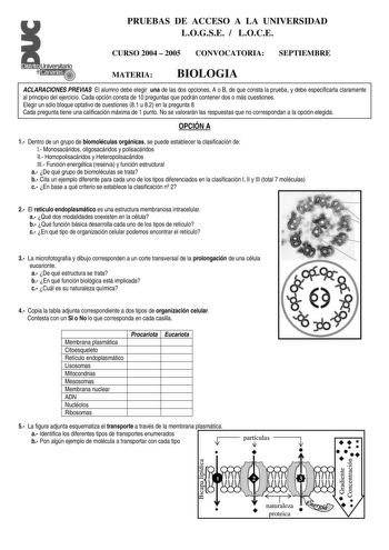 PRUEBAS DE ACCESO A LA UNIVERSIDAD LOGSE  LOCE CURSO 2004  2005 CONVOCATORIA SEPTIEMBRE MATERIA BIOLOGIA ACLARACIONES PREVIAS El alumno debe elegir una de las dos opciones A o B de que consta la prueba y debe especificarla claramente al principio del ejercicio Cada opción consta de 10 preguntas que podrán contener dos o más cuestiones Elegir un sólo bloque optativo de cuestiones 81 u 82 en la pregunta 8 Cada pregunta tiene una calificación máxima de 1 punto No se valorarán las respuestas que no…