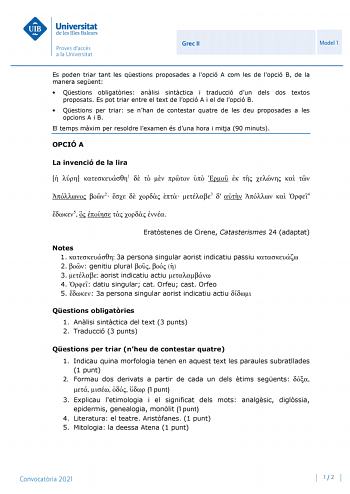 Grec II Model 1 Es poden triar tant les qestions proposades a lopció A com les de lopció B de la manera segent  Qestions obligatries anlisi sintctica i traducció dun dels dos textos proposats Es pot triar entre el text de lopció A i el de lopció B  Qestions per triar se nhan de contestar quatre de les deu proposades a les opcions A i B El temps mxim per resoldre lexamen és duna hora i mitja 90 minuts OPCIÓ A La invenció de la lira   1             2     3     4 5      Eratstenes de Cirene Catast…