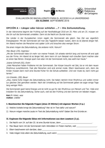 EVALUACIÓN DE BACHILLERATO PARA EL ACCESO A LA UNIVERSIDAD 205 ALEMÁN SEPTIEMBRE 2018 OPCIÓN A  Lnger oder krzer schlafen   Die Zeitumstellung In der Astronomie beginnt der Frhling auf der Nordhalbkugel 2018 am 20 Mrz und am 25 mssen wir die Uhr auf die Sommerzeit umstellen Dann ist die Nacht ein Stunde krzer Die Lnder in der Europischen Union regeln die Sommerzeit alle gleich Das Ziel war eigentlich Energiesparen Mit der Sommerzeit soll man das Tageslicht besser nutzen denn es ist abends lnger…