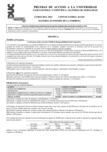 PRUEBAS DE ACCESO A LA UNIVERSIDAD FASES GENERAL Y ESPECÍFICA MATERIAS DE MODALIDAD CURSO 2012 2013 CONVOCATORIA JULIO MATERIA ECONOMÍA DE LA EMPRESA Aviso No se pueden escoger preguntas de las dos opciones debiendo elegir una de ellas la opción A o la B Opción A Teoría Debe responder a un total de 4 preguntas 2 preguntas basadas en artículo de prensa que aparece en el recuadro y 2 de las tres que se le plantean a continuación no responda a las 3 ya que sólo puntuarán las dos que primero contes…